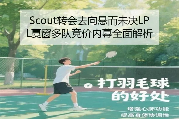 Scout转会去向悬而未决LPL夏窗多队竞价内幕全面解析